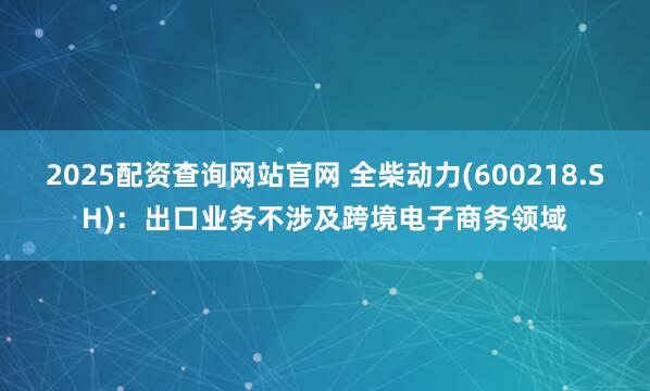 2025配资查询网站官网 全柴动力(600218.SH)：出口业务不涉及跨境电子商务领域