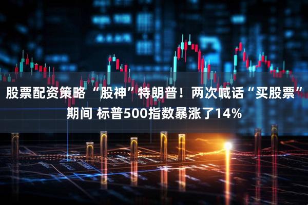 股票配资策略 “股神”特朗普！两次喊话“买股票”期间 标普500指数暴涨了14%