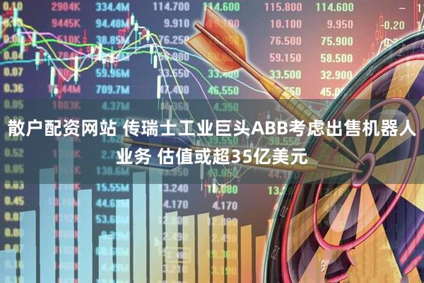 散户配资网站 传瑞士工业巨头ABB考虑出售机器人业务 估值或超35亿美元