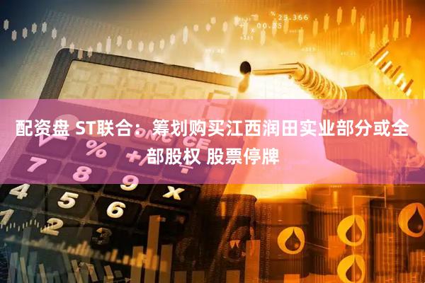 配资盘 ST联合：筹划购买江西润田实业部分或全部股权 股票停牌