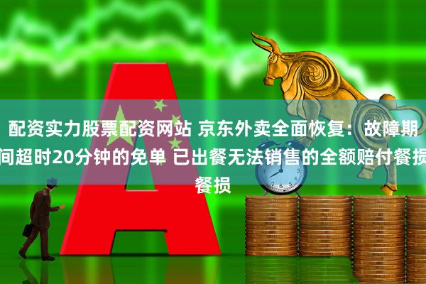 配资实力股票配资网站 京东外卖全面恢复：故障期间超时20分钟的免单 已出餐无法销售的全额赔付餐损