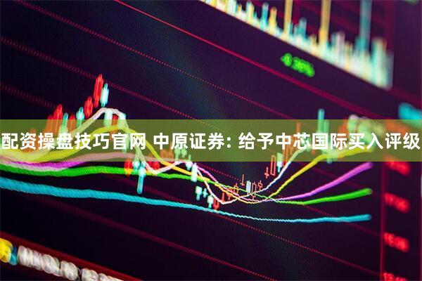 配资操盘技巧官网 中原证券: 给予中芯国际买入评级