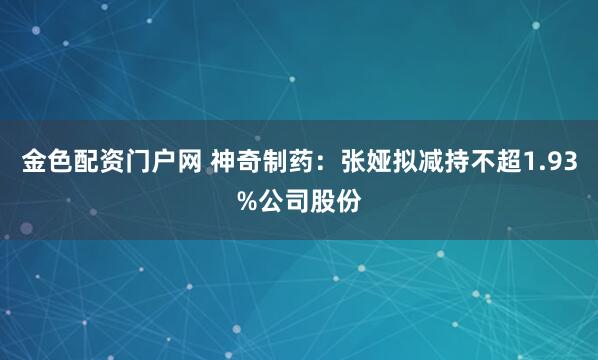 金色配资门户网 神奇制药：张娅拟减持不超1.93%公司股份