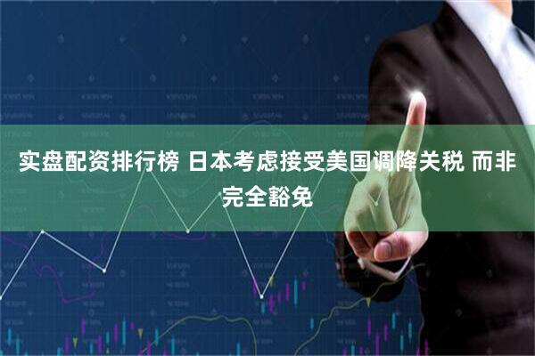 实盘配资排行榜 日本考虑接受美国调降关税 而非完全豁免