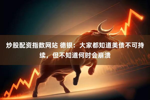 炒股配资指数网站 德银：大家都知道美债不可持续，但不知道何时会崩溃