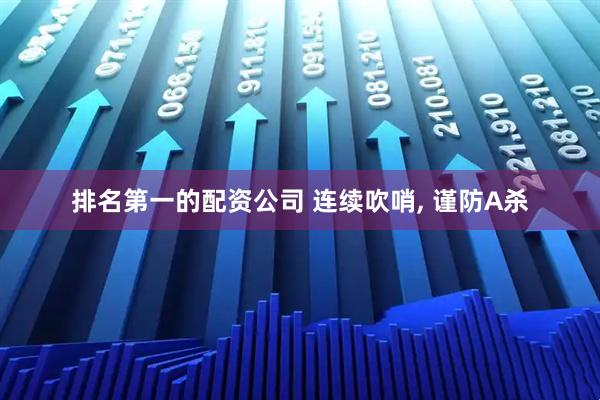 排名第一的配资公司 连续吹哨, 谨防A杀