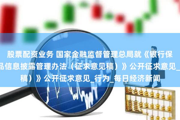 股票配资业务 国家金融监督管理总局就《银行保险机构资产管理产品信息披露管理办法（征求意见稿）》公开征求意见_行为_每日经济新闻