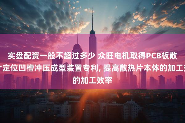 实盘配资一般不超过多少 众旺电机取得PCB板散热片定位凹槽冲压成型装置专利, 提高散热片本体的加工效率