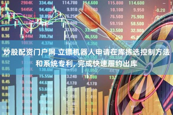 炒股配资门户网 立镖机器人申请在库拣选控制方法和系统专利, 完成快速履约出库