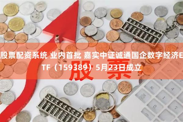 股票配资系统 业内首批 嘉实中证诚通国企数字经济ETF（159389）5月23日成立
