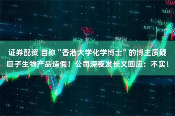 证券配资 自称“香港大学化学博士”的博主质疑巨子生物产品造假！公司深夜发长文回应：不实！