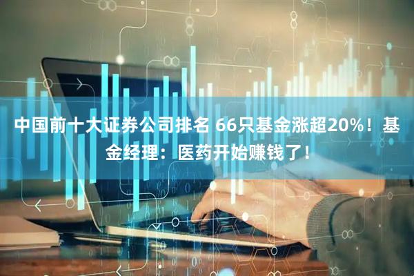 中国前十大证券公司排名 66只基金涨超20%！基金经理：医药开始赚钱了！