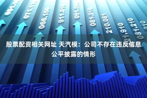 股票配资相关网址 天汽模：公司不存在违反信息公平披露的情形
