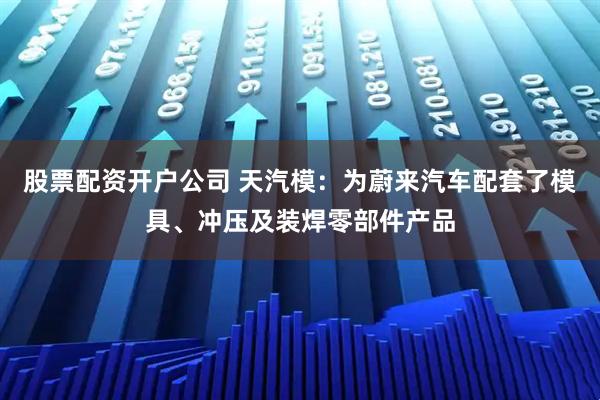 股票配资开户公司 天汽模：为蔚来汽车配套了模具、冲压及装焊零部件产品