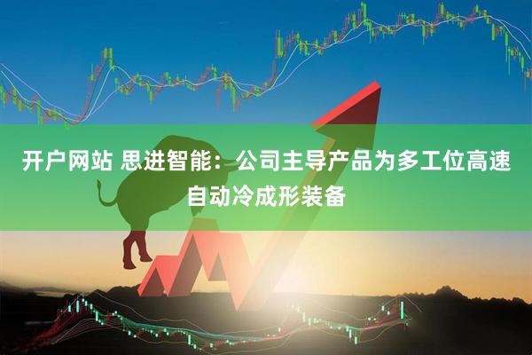 开户网站 思进智能：公司主导产品为多工位高速自动冷成形装备