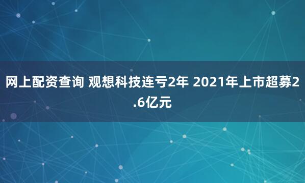 网上配资查询 观想科技连亏2年 2021年上市超募2.6亿元