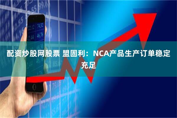 配资炒股网股票 盟固利：NCA产品生产订单稳定充足