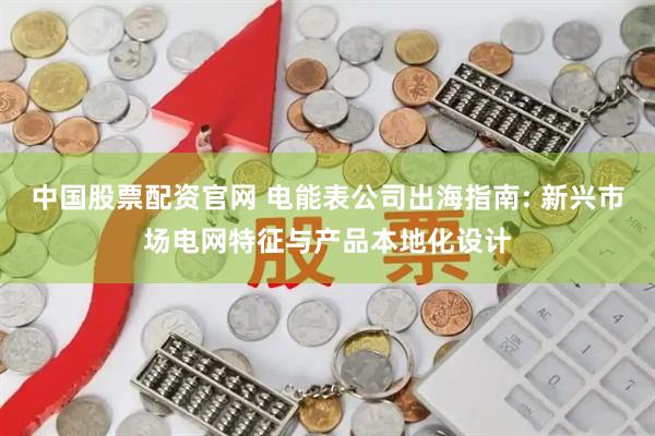 中国股票配资官网 电能表公司出海指南: 新兴市场电网特征与产品本地化设计