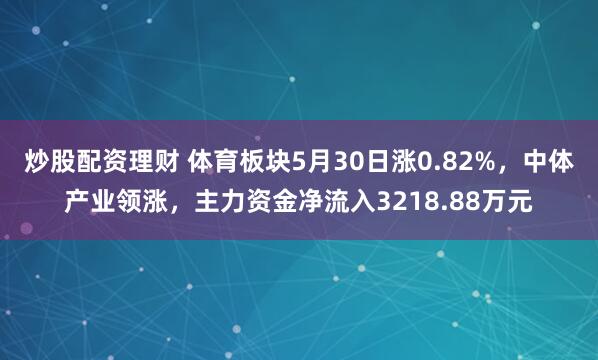 炒股配资理财 体育板块5月30日涨0.82%，中体产业领涨，主力资金净流入3218.88万元