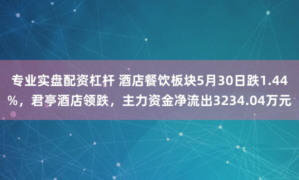 专业实盘配资杠杆 酒店餐饮板块5月30日跌1.44%，君亭酒店领跌，主力资金净流出3234.04万元