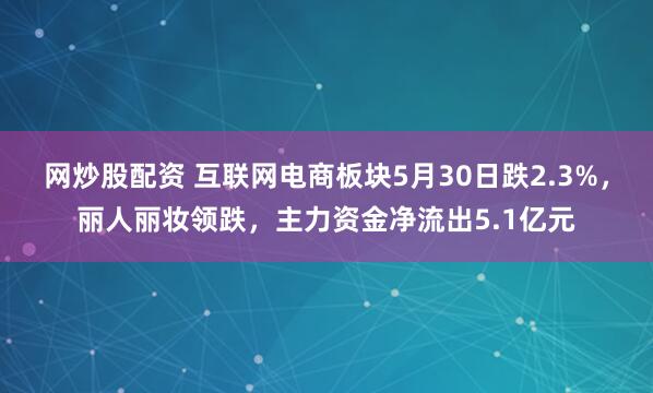 网炒股配资 互联网电商板块5月30日跌2.3%，丽人丽妆领跌，主力资金净流出5.1亿元