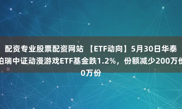 配资专业股票配资网站 【ETF动向】5月30日华泰柏瑞中证动漫游戏ETF基金跌1.2%，份额减少200万份