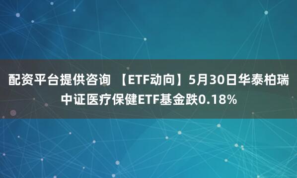 配资平台提供咨询 【ETF动向】5月30日华泰柏瑞中证医疗保健ETF基金跌0.18%