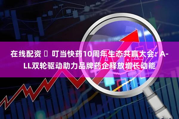 在线配资 ‌叮当快药10周年生态共赢大会: A-LL双轮驱动助力品牌药企释放增长动能