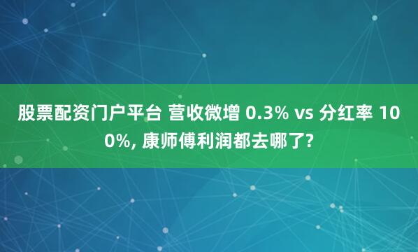 股票配资门户平台 营收微增 0.3% vs 分红率 100%, 康师傅利润都去哪了?