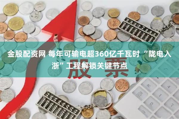 金股配资网 每年可输电超360亿千瓦时 “陇电入浙”工程解锁关键节点