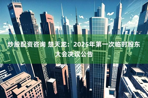 炒股配资咨询 楚天龙：2025年第一次临时股东大会决议公告