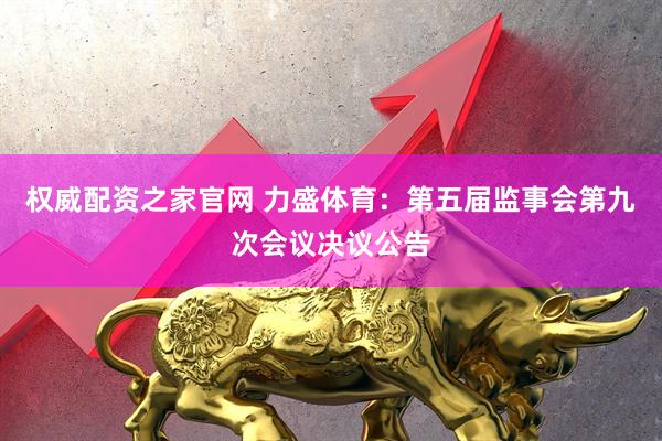 权威配资之家官网 力盛体育：第五届监事会第九次会议决议公告
