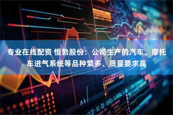 专业在线配资 恒勃股份：公司生产的汽车、摩托车进气系统等品种繁多、质量要求高