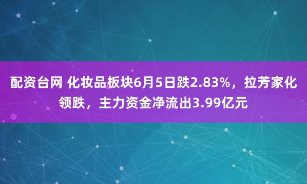 配资台网 化妆品板块6月5日跌2.83%，拉芳家化领跌，主力资金净流出3.99亿元