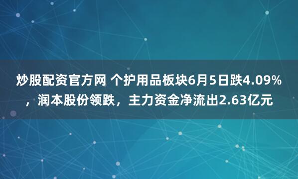 炒股配资官方网 个护用品板块6月5日跌4.09%，润本股份领跌，主力资金净流出2.63亿元