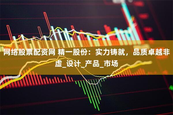 网络股票配资网 精一股份：实力铸就，品质卓越非虚_设计_产品_市场