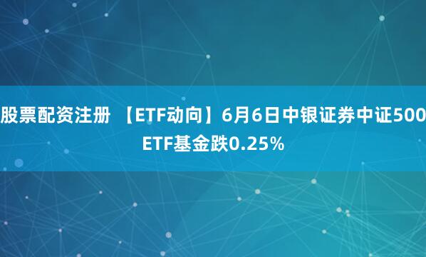 股票配资注册 【ETF动向】6月6日中银证券中证500ETF基金跌0.25%