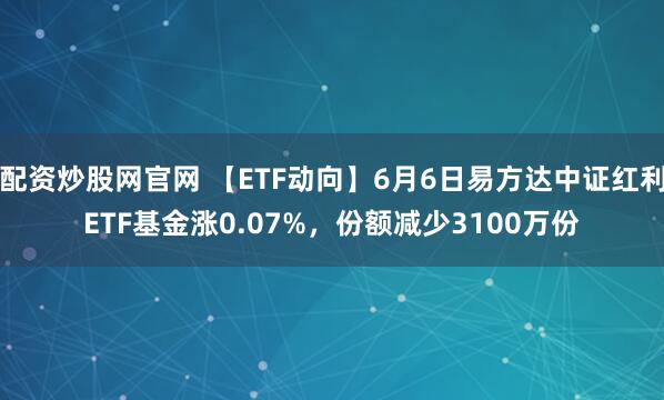 配资炒股网官网 【ETF动向】6月6日易方达中证红利ETF基金涨0.07%，份额减少3100万份