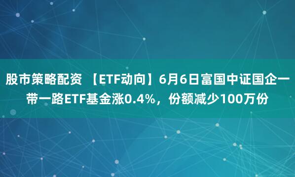 股市策略配资 【ETF动向】6月6日富国中证国企一带一路ETF基金涨0.4%，份额减少100万份