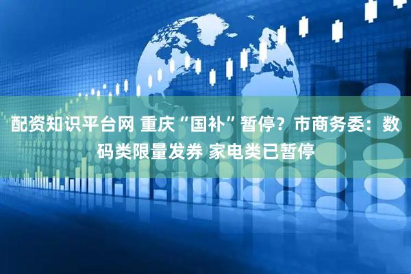 配资知识平台网 重庆“国补”暂停？市商务委：数码类限量发券 家电类已暂停