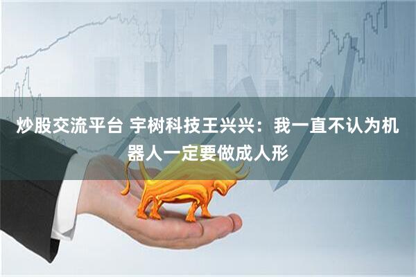 炒股交流平台 宇树科技王兴兴：我一直不认为机器人一定要做成人形