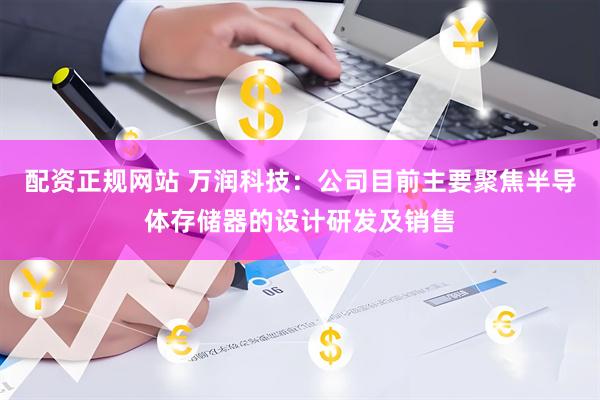 配资正规网站 万润科技：公司目前主要聚焦半导体存储器的设计研发及销售