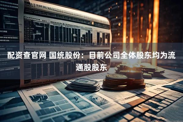 配资查官网 国统股份：目前公司全体股东均为流通股股东
