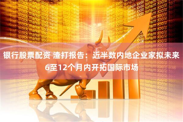 银行股票配资 渣打报告：近半数内地企业家拟未来6至12个月内开拓国际市场