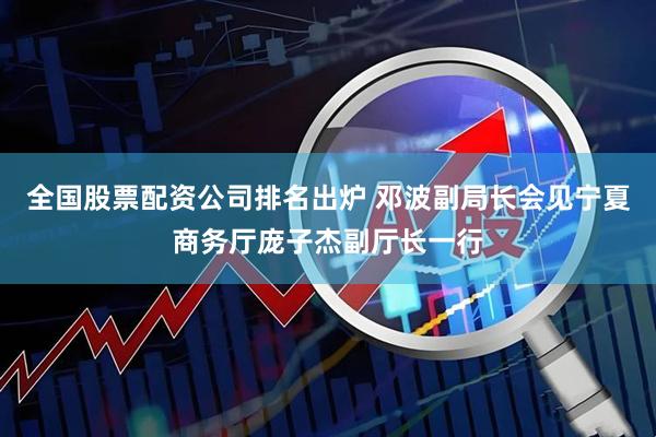 全国股票配资公司排名出炉 邓波副局长会见宁夏商务厅庞子杰副厅长一行