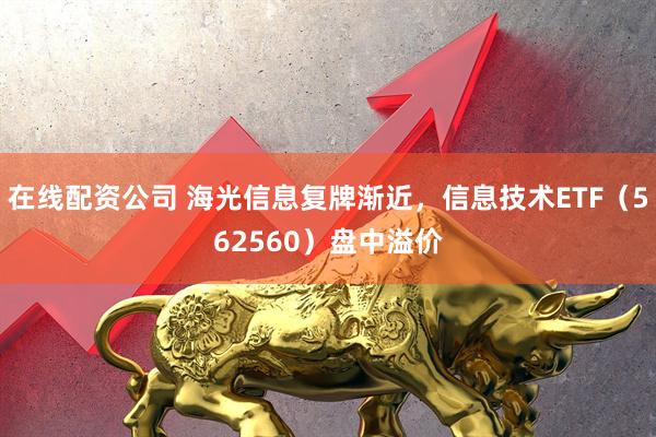 在线配资公司 海光信息复牌渐近，信息技术ETF（562560）盘中溢价