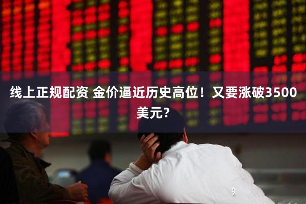 线上正规配资 金价逼近历史高位！又要涨破3500美元？