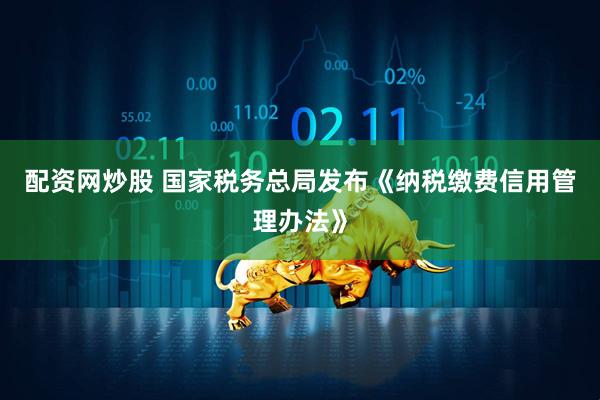 配资网炒股 国家税务总局发布《纳税缴费信用管理办法》