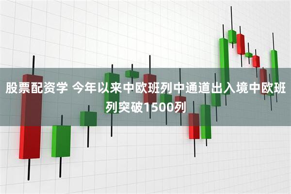 股票配资学 今年以来中欧班列中通道出入境中欧班列突破1500列