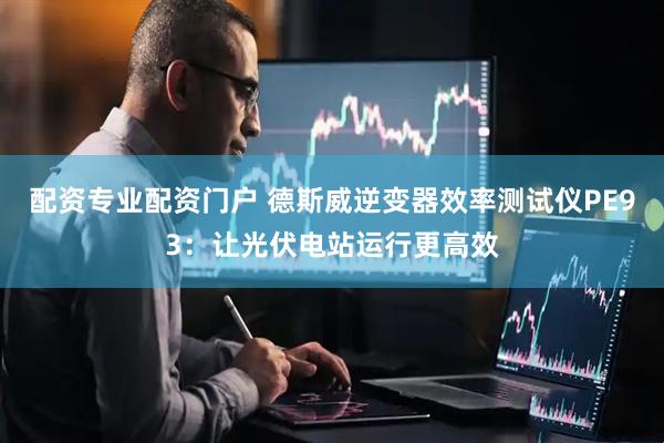 配资专业配资门户 德斯威逆变器效率测试仪PE93：让光伏电站运行更高效